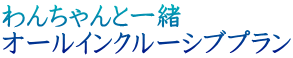 わんちゃんと一緒 オールインクルーシブプラン